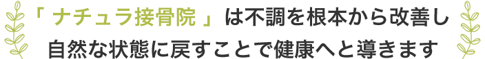 「ナチュラ接骨院」は不調を根本から改善し自然な状態に戻すことで健康へと導きます